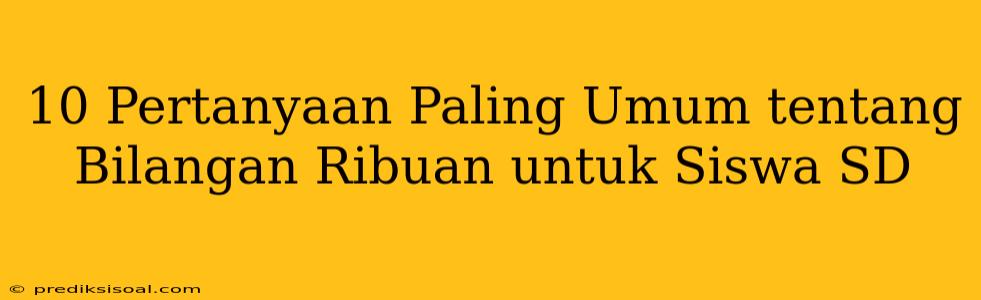 10 Pertanyaan Paling Umum tentang Bilangan Ribuan untuk Siswa SD