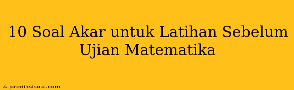 10 Soal Akar untuk Latihan Sebelum Ujian Matematika