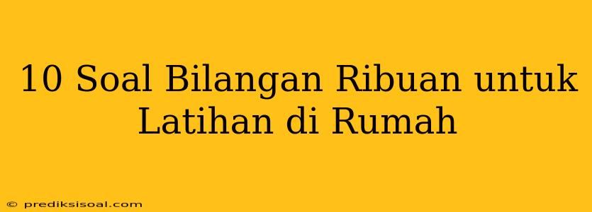 10 Soal Bilangan Ribuan untuk Latihan di Rumah