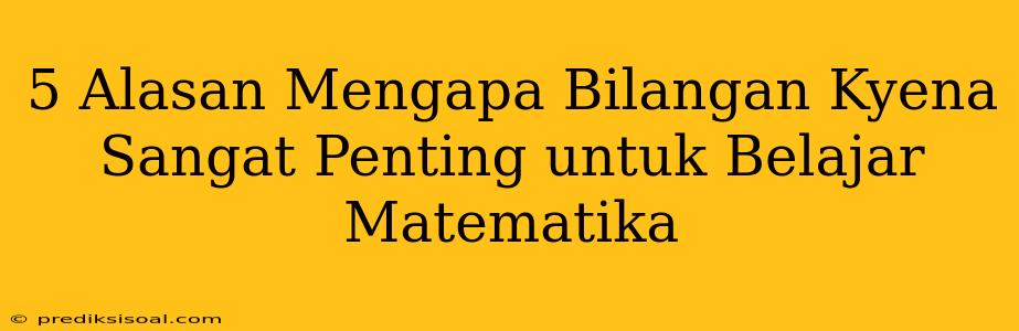 5 Alasan Mengapa Bilangan Kyena Sangat Penting untuk Belajar Matematika