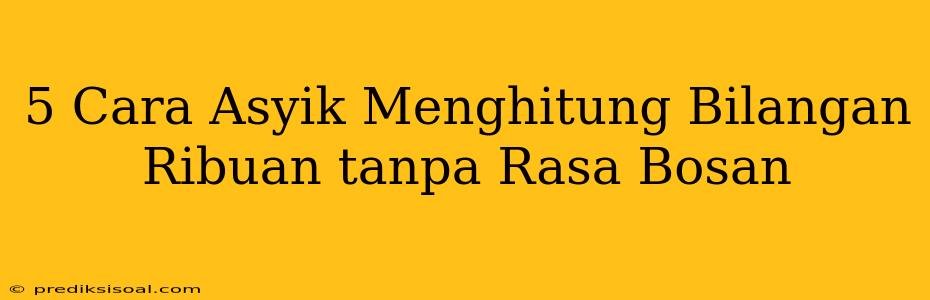 5 Cara Asyik Menghitung Bilangan Ribuan tanpa Rasa Bosan