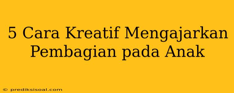 5 Cara Kreatif Mengajarkan Pembagian pada Anak