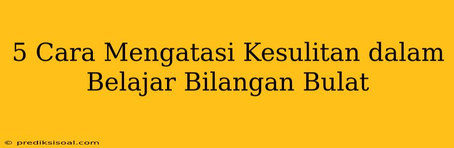 5 Cara Mengatasi Kesulitan dalam Belajar Bilangan Bulat