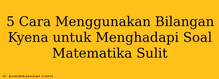 5 Cara Menggunakan Bilangan Kyena untuk Menghadapi Soal Matematika Sulit