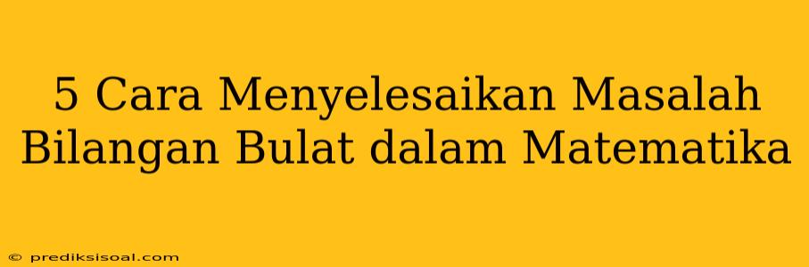 5 Cara Menyelesaikan Masalah Bilangan Bulat dalam Matematika