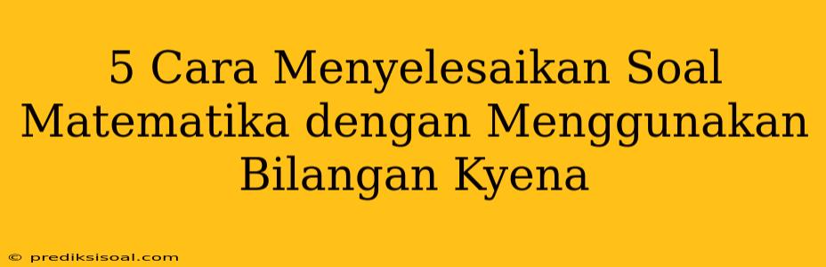 5 Cara Menyelesaikan Soal Matematika dengan Menggunakan Bilangan Kyena