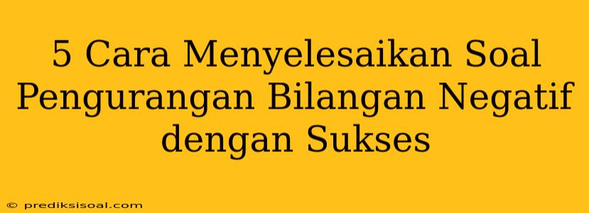 5 Cara Menyelesaikan Soal Pengurangan Bilangan Negatif dengan Sukses