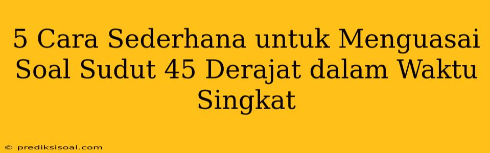 5 Cara Sederhana untuk Menguasai Soal Sudut 45 Derajat dalam Waktu Singkat