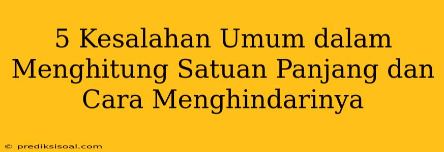 5 Kesalahan Umum dalam Menghitung Satuan Panjang dan Cara Menghindarinya