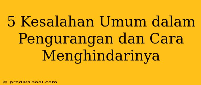 5 Kesalahan Umum dalam Pengurangan dan Cara Menghindarinya