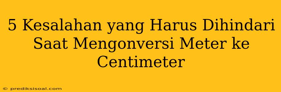 5 Kesalahan yang Harus Dihindari Saat Mengonversi Meter ke Centimeter