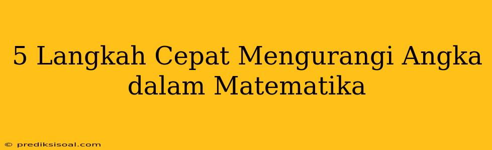 5 Langkah Cepat Mengurangi Angka dalam Matematika