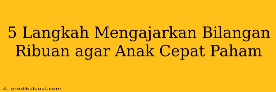 5 Langkah Mengajarkan Bilangan Ribuan agar Anak Cepat Paham