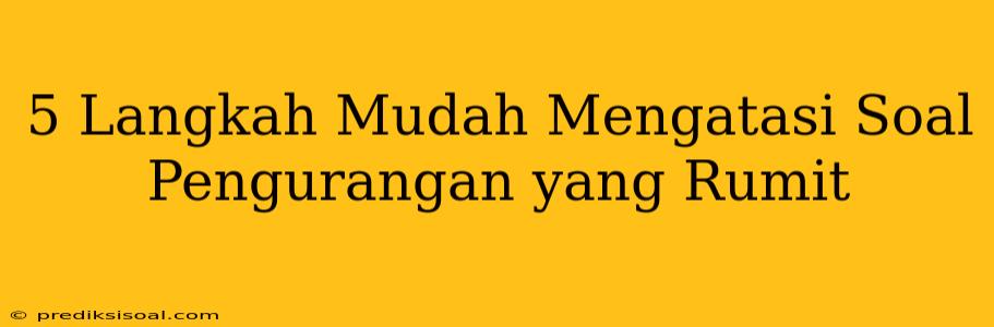 5 Langkah Mudah Mengatasi Soal Pengurangan yang Rumit