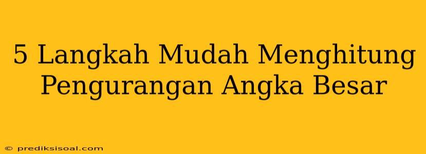 5 Langkah Mudah Menghitung Pengurangan Angka Besar