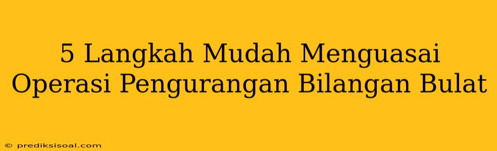 5 Langkah Mudah Menguasai Operasi Pengurangan Bilangan Bulat