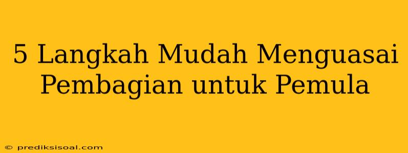 5 Langkah Mudah Menguasai Pembagian untuk Pemula