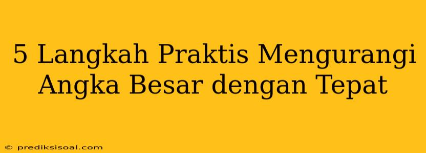 5 Langkah Praktis Mengurangi Angka Besar dengan Tepat