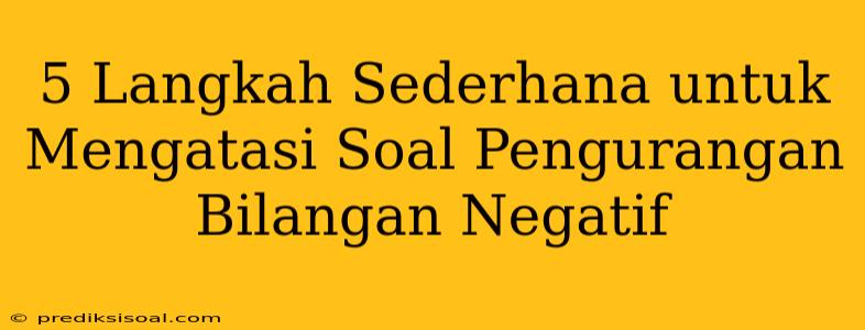 5 Langkah Sederhana untuk Mengatasi Soal Pengurangan Bilangan Negatif