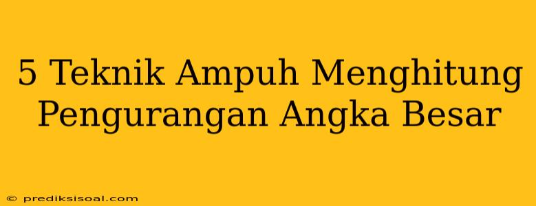 5 Teknik Ampuh Menghitung Pengurangan Angka Besar