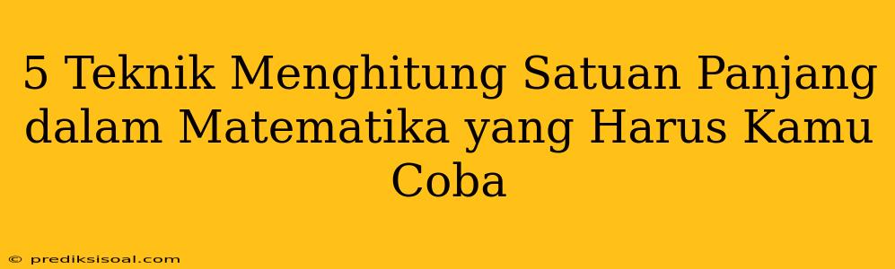 5 Teknik Menghitung Satuan Panjang dalam Matematika yang Harus Kamu Coba