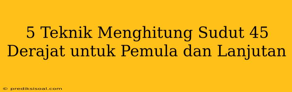 5 Teknik Menghitung Sudut 45 Derajat untuk Pemula dan Lanjutan