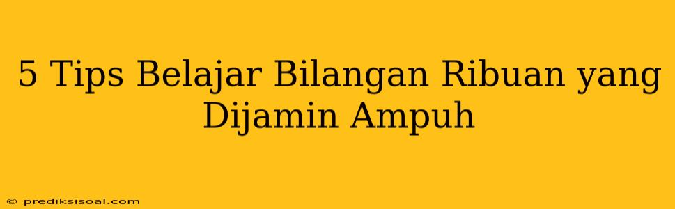 5 Tips Belajar Bilangan Ribuan yang Dijamin Ampuh