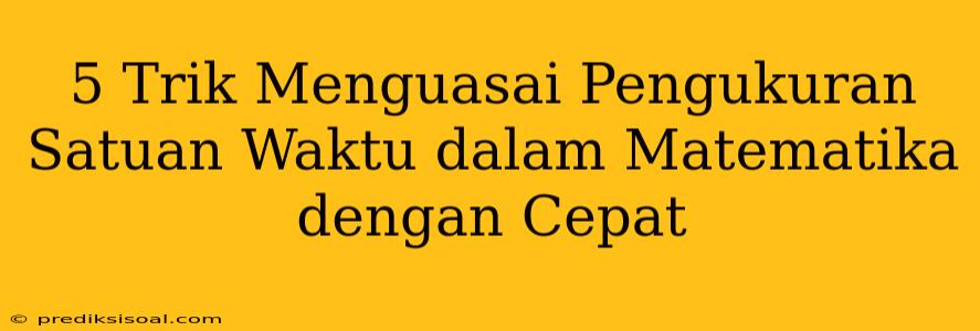 5 Trik Menguasai Pengukuran Satuan Waktu dalam Matematika dengan Cepat