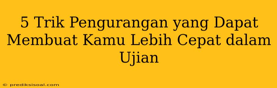 5 Trik Pengurangan yang Dapat Membuat Kamu Lebih Cepat dalam Ujian