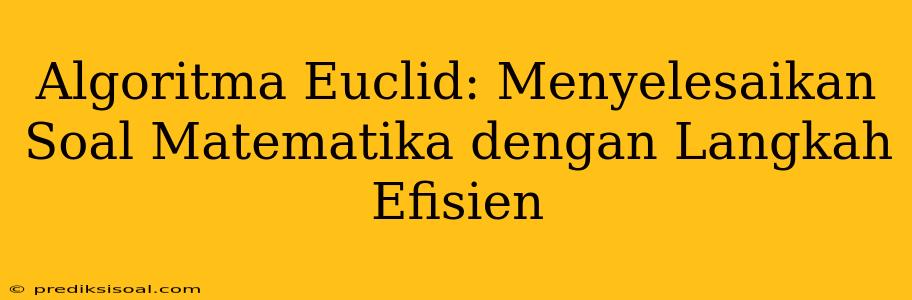 Algoritma Euclid: Menyelesaikan Soal Matematika dengan Langkah Efisien