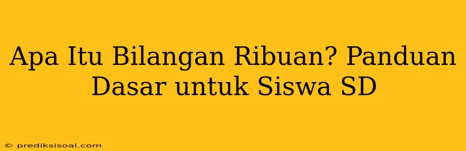 Apa Itu Bilangan Ribuan? Panduan Dasar untuk Siswa SD