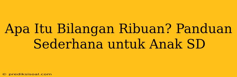 Apa Itu Bilangan Ribuan? Panduan Sederhana untuk Anak SD