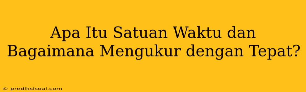 Apa Itu Satuan Waktu dan Bagaimana Mengukur dengan Tepat?