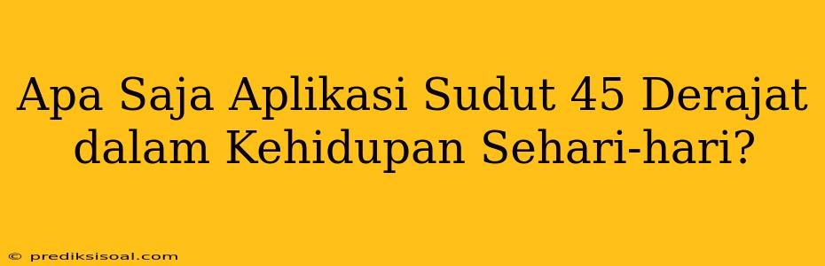 Apa Saja Aplikasi Sudut 45 Derajat dalam Kehidupan Sehari-hari?