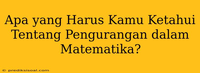 Apa yang Harus Kamu Ketahui Tentang Pengurangan dalam Matematika?