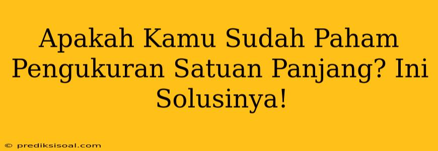 Apakah Kamu Sudah Paham Pengukuran Satuan Panjang? Ini Solusinya!