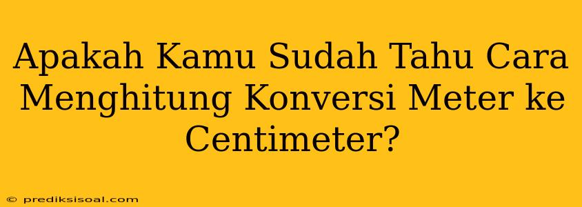 Apakah Kamu Sudah Tahu Cara Menghitung Konversi Meter ke Centimeter?