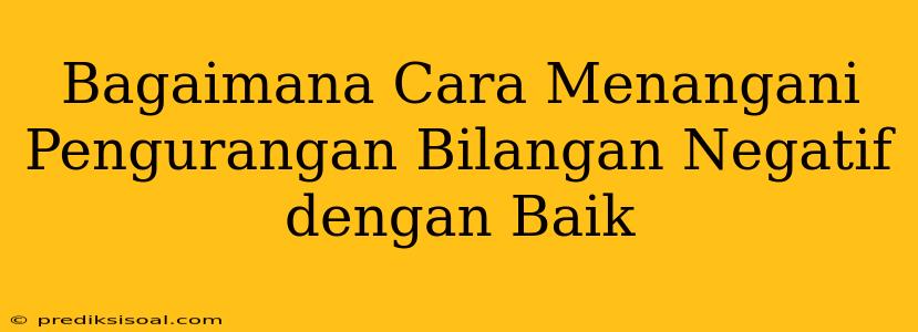 Bagaimana Cara Menangani Pengurangan Bilangan Negatif dengan Baik