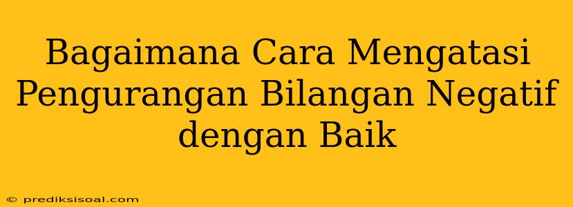 Bagaimana Cara Mengatasi Pengurangan Bilangan Negatif dengan Baik