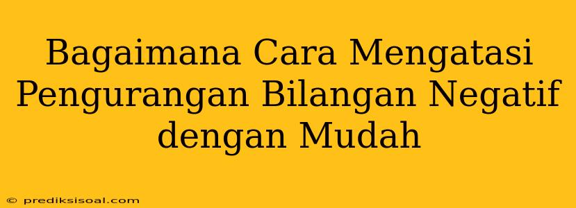 Bagaimana Cara Mengatasi Pengurangan Bilangan Negatif dengan Mudah