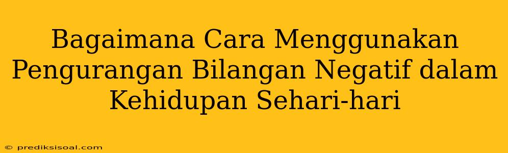 Bagaimana Cara Menggunakan Pengurangan Bilangan Negatif dalam Kehidupan Sehari-hari