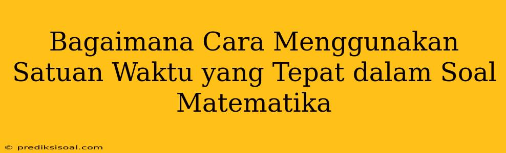 Bagaimana Cara Menggunakan Satuan Waktu yang Tepat dalam Soal Matematika