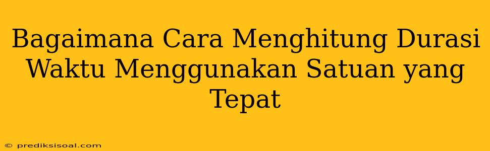 Bagaimana Cara Menghitung Durasi Waktu Menggunakan Satuan yang Tepat