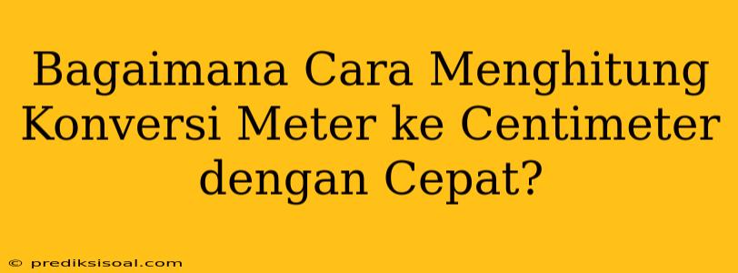 Bagaimana Cara Menghitung Konversi Meter ke Centimeter dengan Cepat?