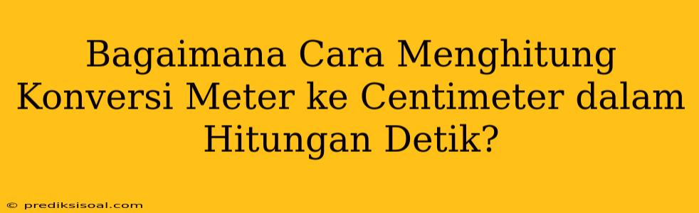 Bagaimana Cara Menghitung Konversi Meter ke Centimeter dalam Hitungan Detik?