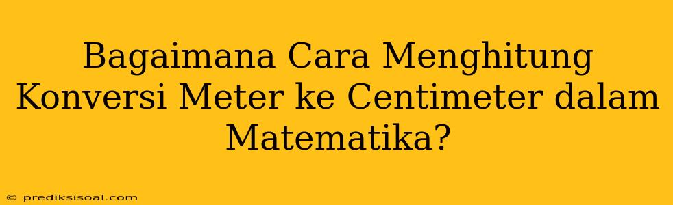 Bagaimana Cara Menghitung Konversi Meter ke Centimeter dalam Matematika?