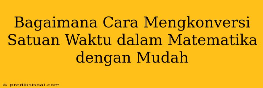 Bagaimana Cara Mengkonversi Satuan Waktu dalam Matematika dengan Mudah