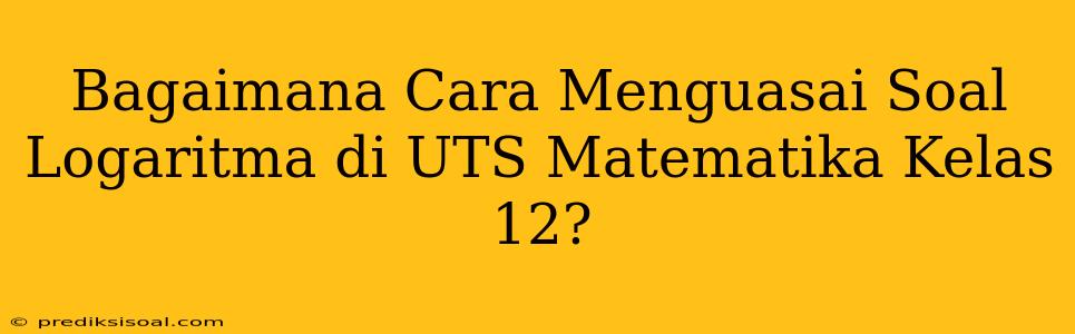 Bagaimana Cara Menguasai Soal Logaritma di UTS Matematika Kelas 12?