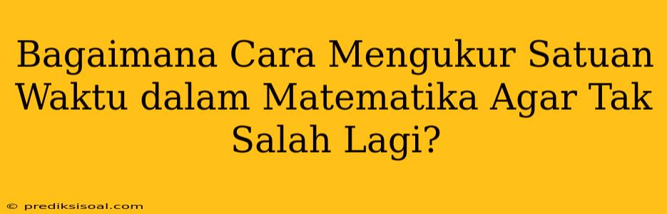 Bagaimana Cara Mengukur Satuan Waktu dalam Matematika Agar Tak Salah Lagi?