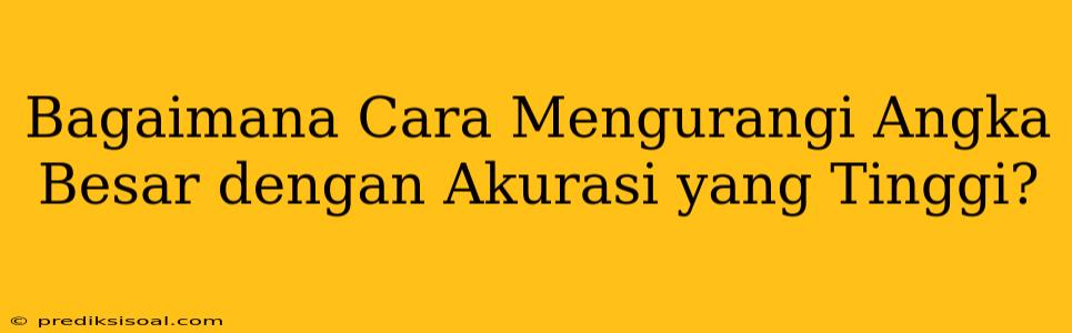 Bagaimana Cara Mengurangi Angka Besar dengan Akurasi yang Tinggi?